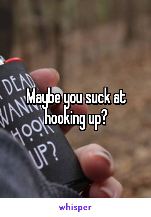 Maybe you suck at hooking up?