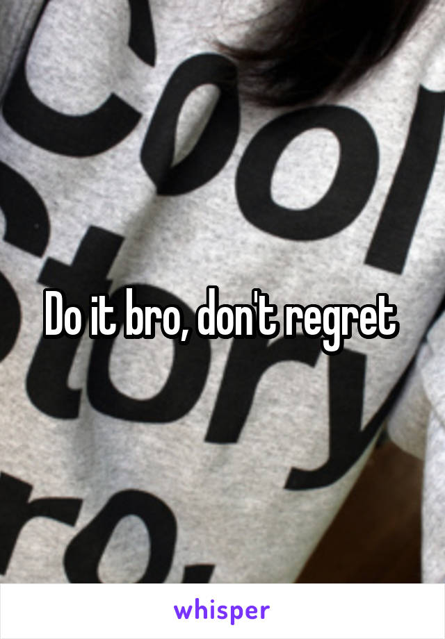 Do it bro, don't regret 