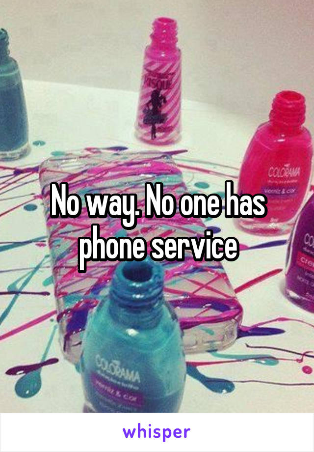 No way. No one has phone service