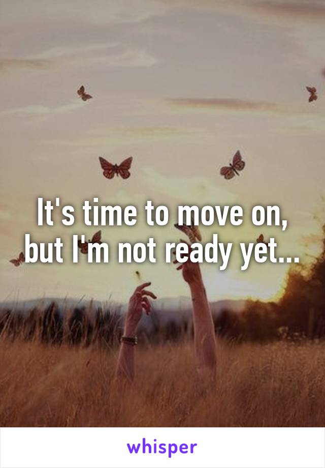 It's time to move on, but I'm not ready yet...