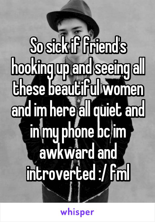 So sick if friend's hooking up and seeing all these beautiful women and im here all quiet and in my phone bc im awkward and introverted :/ fml