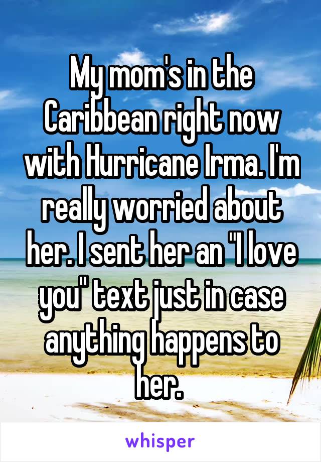 My mom's in the Caribbean right now with Hurricane Irma. I'm really worried about her. I sent her an "I love you" text just in case anything happens to her. 