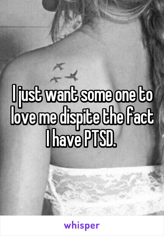 I just want some one to love me dispite the fact I have PTSD. 