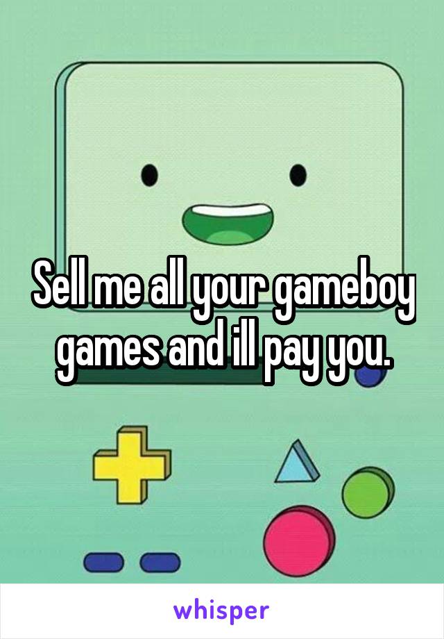 Sell me all your gameboy games and ill pay you.