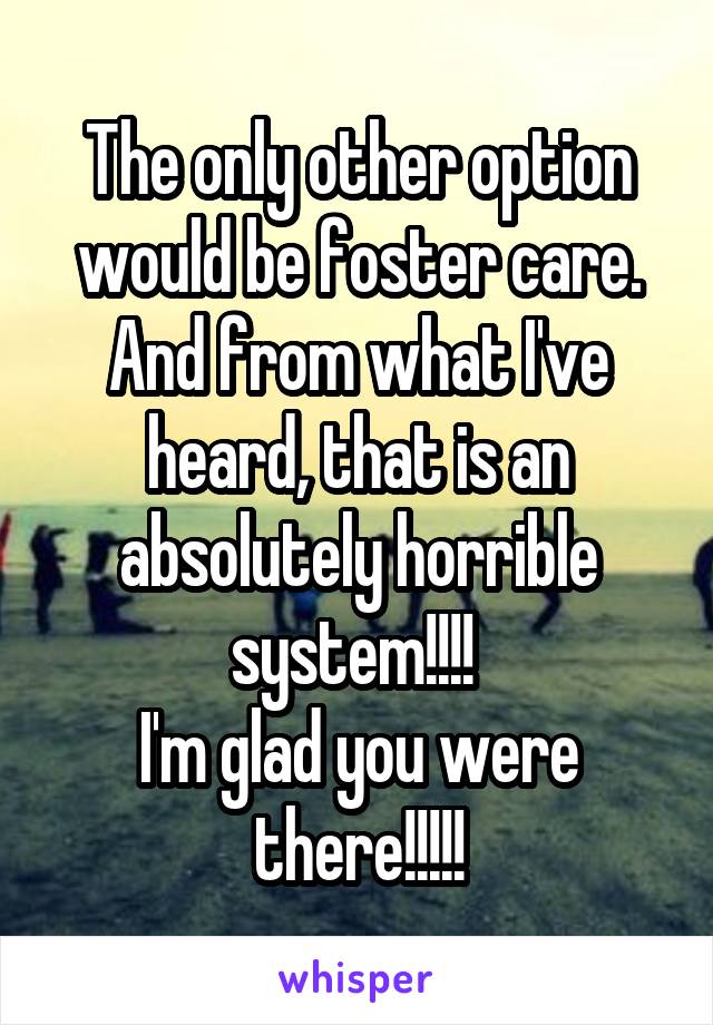 The only other option would be foster care. And from what I've heard, that is an absolutely horrible system!!!! 
I'm glad you were there!!!!!