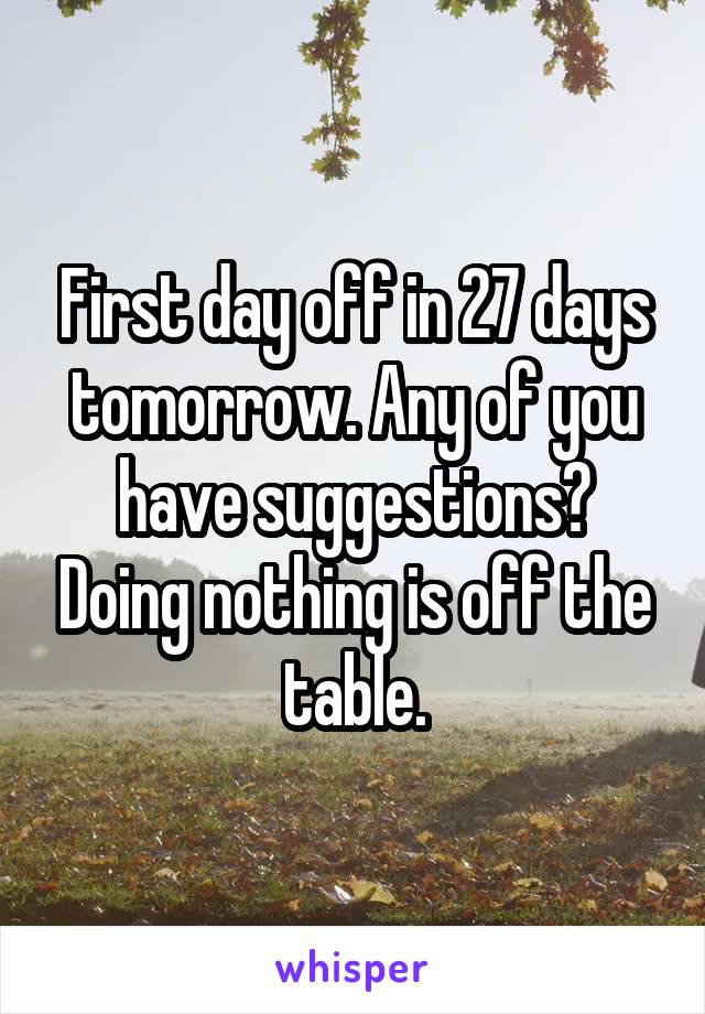 First day off in 27 days tomorrow. Any of you have suggestions? Doing nothing is off the table.