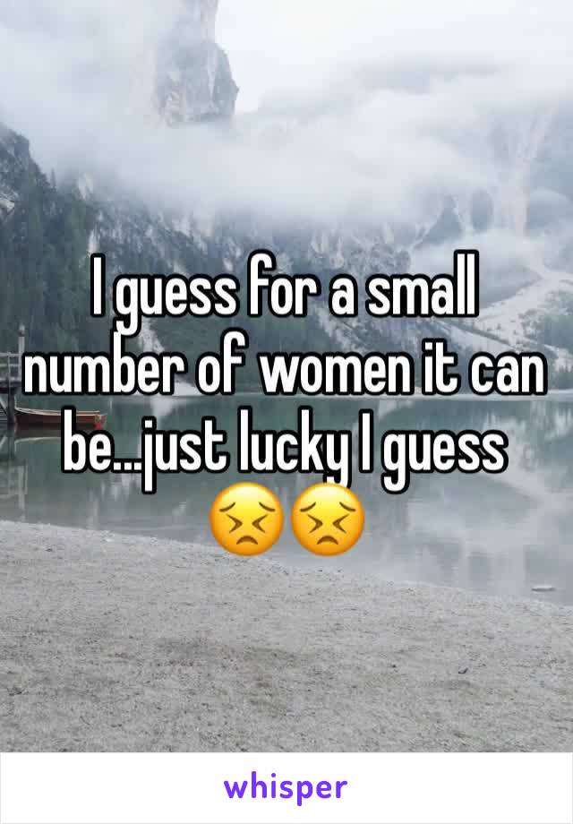 I guess for a small number of women it can be...just lucky I guess
😣😣