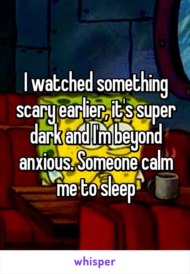 I watched something scary earlier, it's super dark and I'm beyond anxious. Someone calm me to sleep