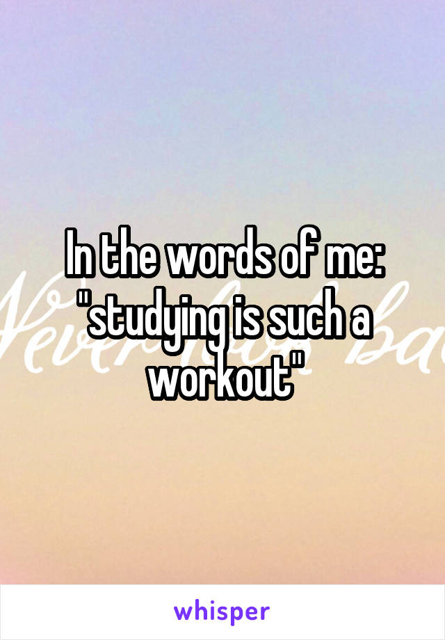 In the words of me: "studying is such a workout"