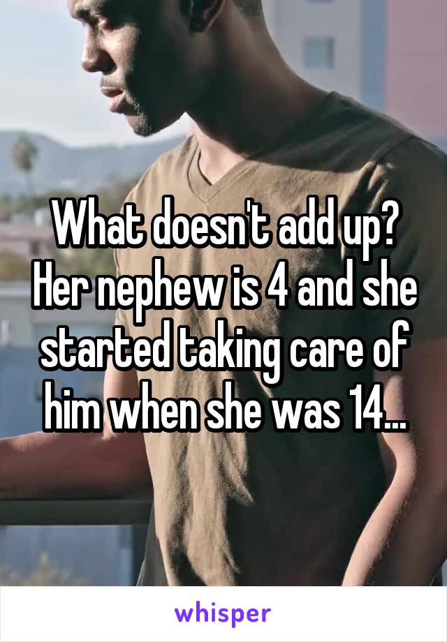 What doesn't add up? Her nephew is 4 and she started taking care of him when she was 14...