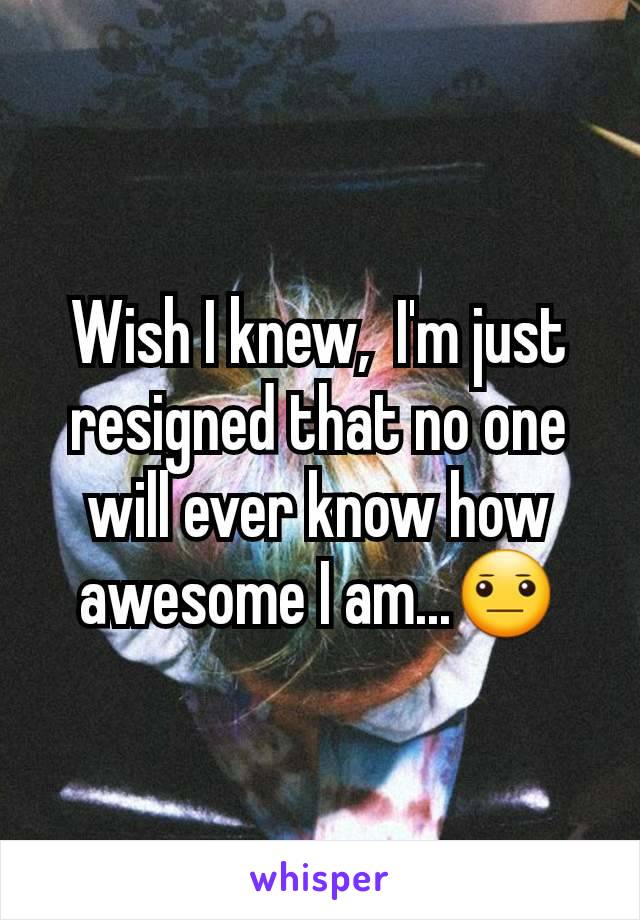 Wish I knew,  I'm just resigned that no one will ever know how awesome I am...😐