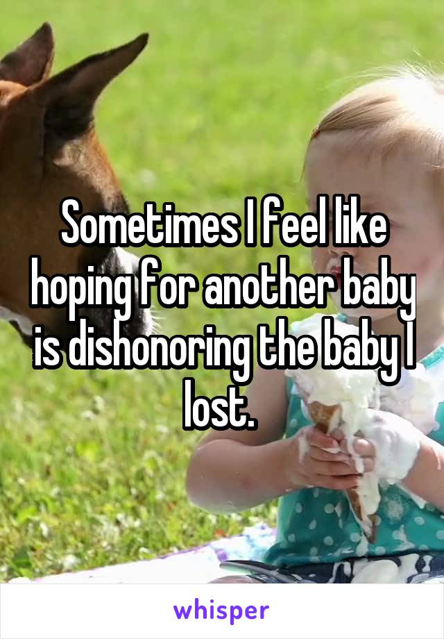 Sometimes I feel like hoping for another baby is dishonoring the baby I lost. 