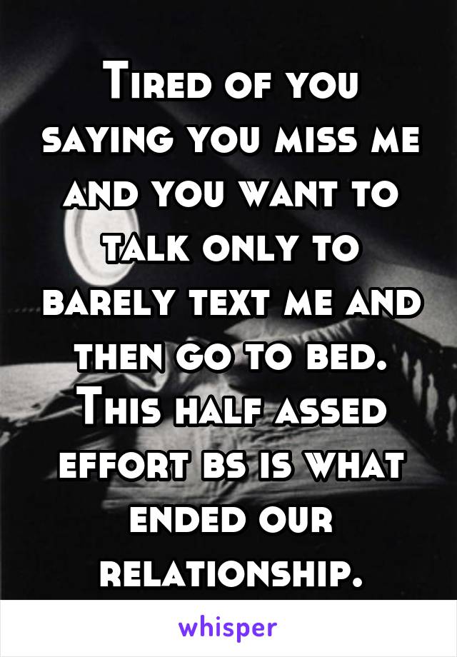 Tired of you saying you miss me and you want to talk only to barely text me and then go to bed. This half assed effort bs is what ended our relationship.