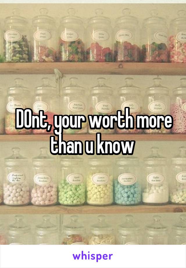DOnt, your worth more than u know 