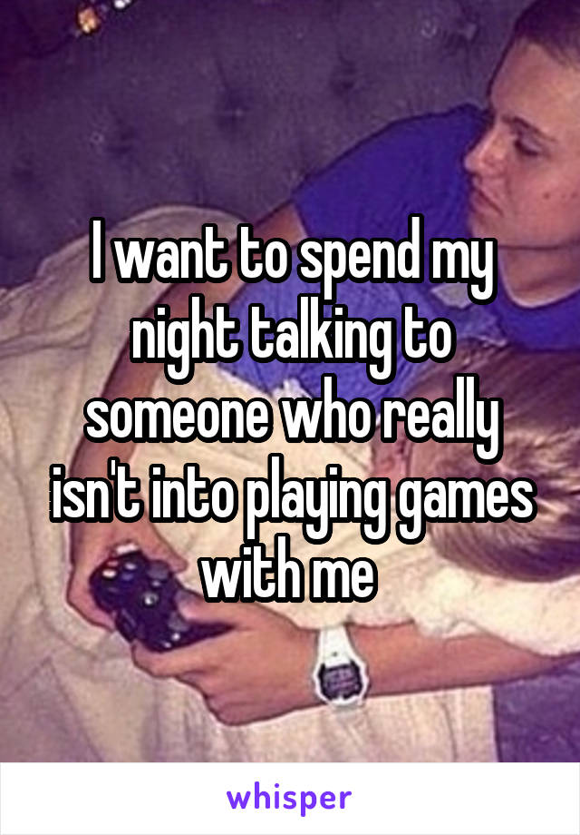 I want to spend my night talking to someone who really isn't into playing games with me 