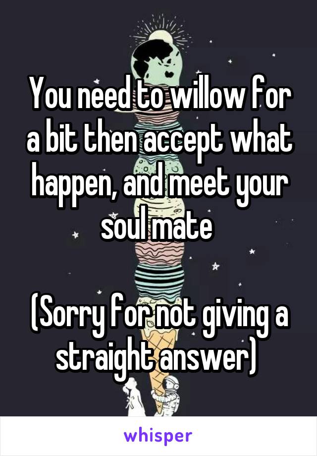 You need to willow for a bit then accept what happen, and meet your soul mate 

(Sorry for not giving a straight answer) 