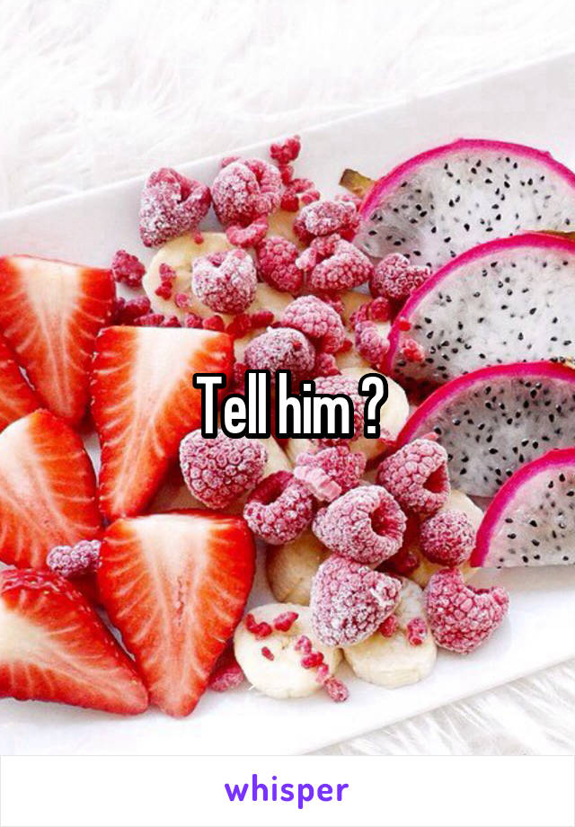 Tell him ?