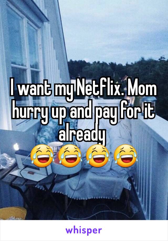 I want my Netflix. Mom hurry up and pay for it already 
😂😂😂😂