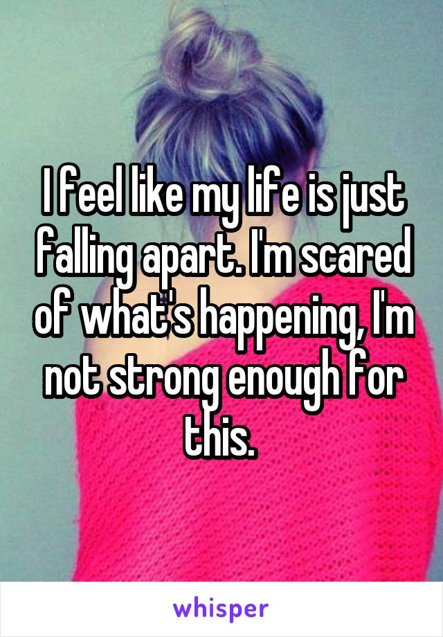 I feel like my life is just falling apart. I'm scared of what's happening, I'm not strong enough for this. 