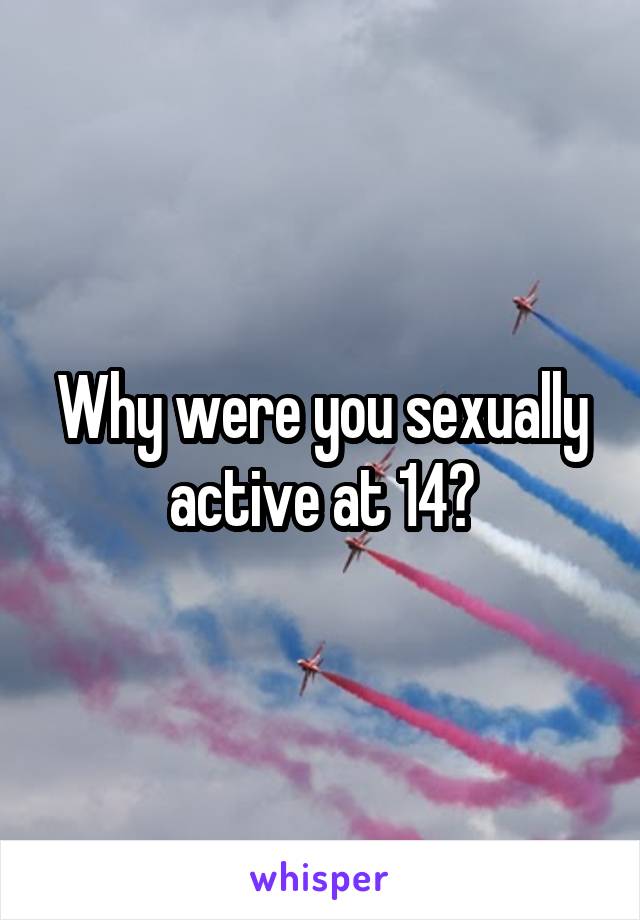 Why were you sexually active at 14?