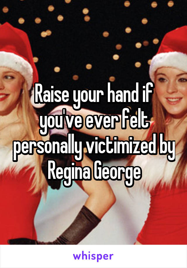 Raise your hand if you've ever felt personally victimized by Regina George