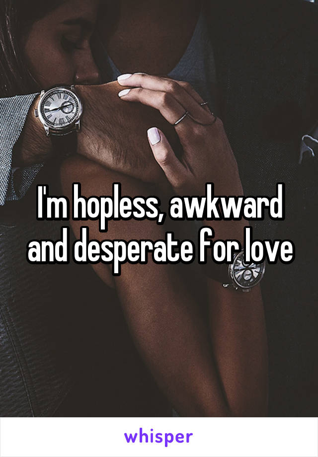 I'm hopless, awkward and desperate for love