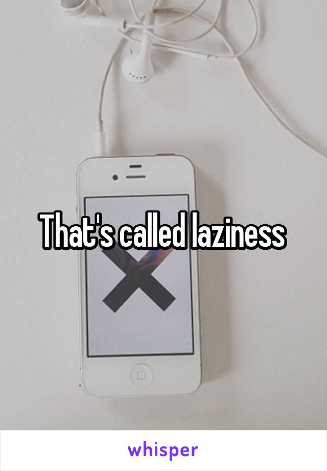 That's called laziness 