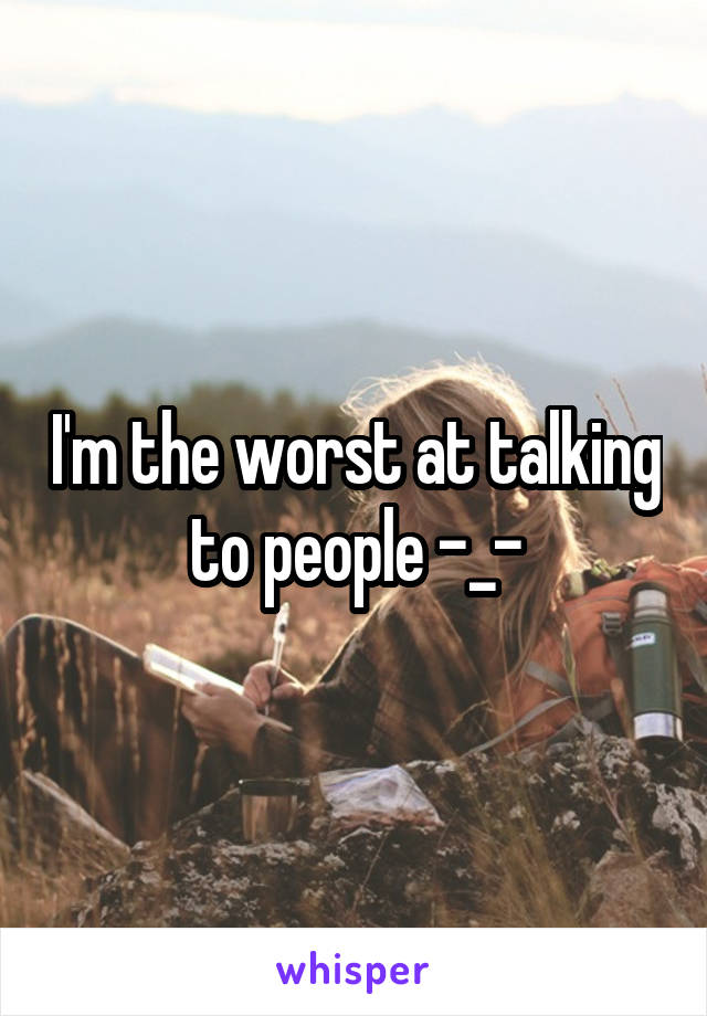 I'm the worst at talking to people -_-