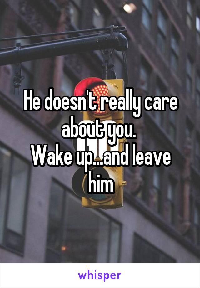 He doesn't really care about you. 
Wake up...and leave him