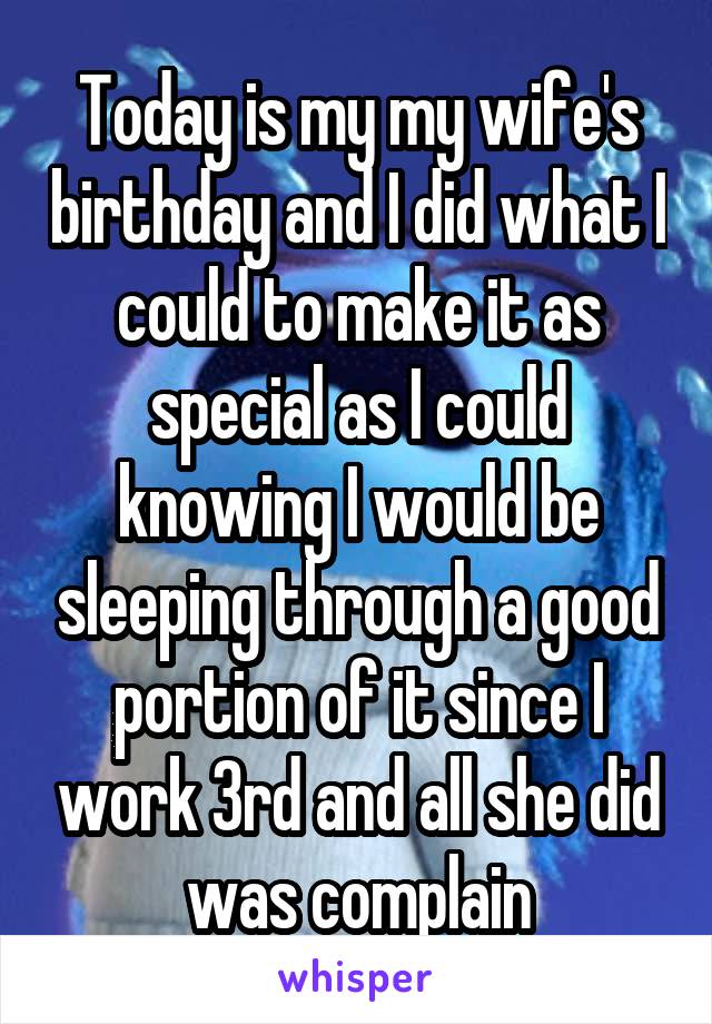 Today is my my wife's birthday and I did what I could to make it as special as I could knowing I would be sleeping through a good portion of it since I work 3rd and all she did was complain