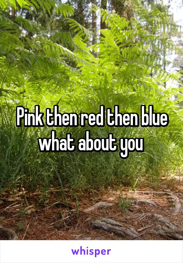 Pink then red then blue what about you 