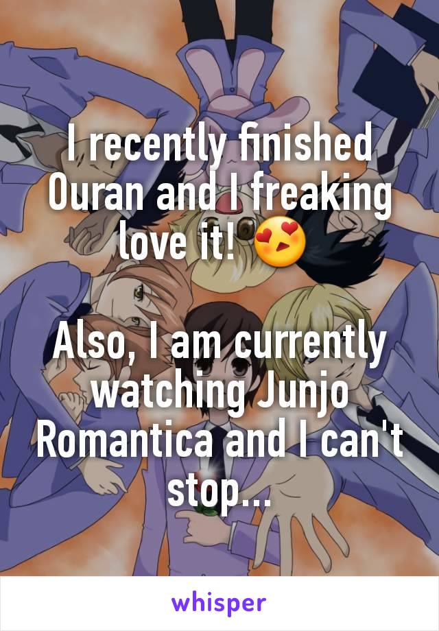 I recently finished Ouran and I freaking love it! 😍 

Also, I am currently watching Junjo Romantica and I can't stop...