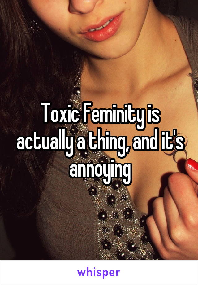 Toxic Feminity is actually a thing, and it's annoying