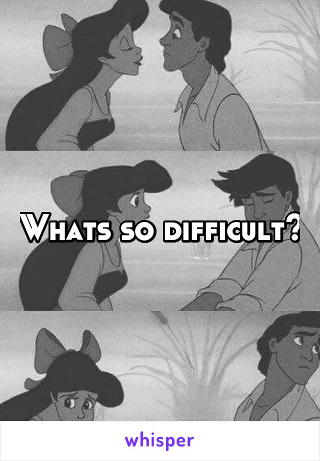 Whats so difficult?