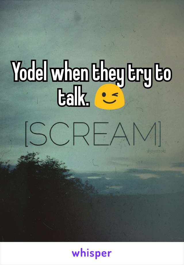 Yodel when they try to talk. 😉