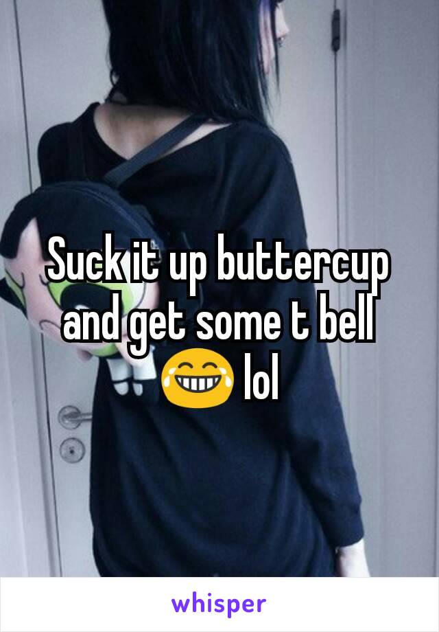 Suck it up buttercup and get some t bell 😂 lol