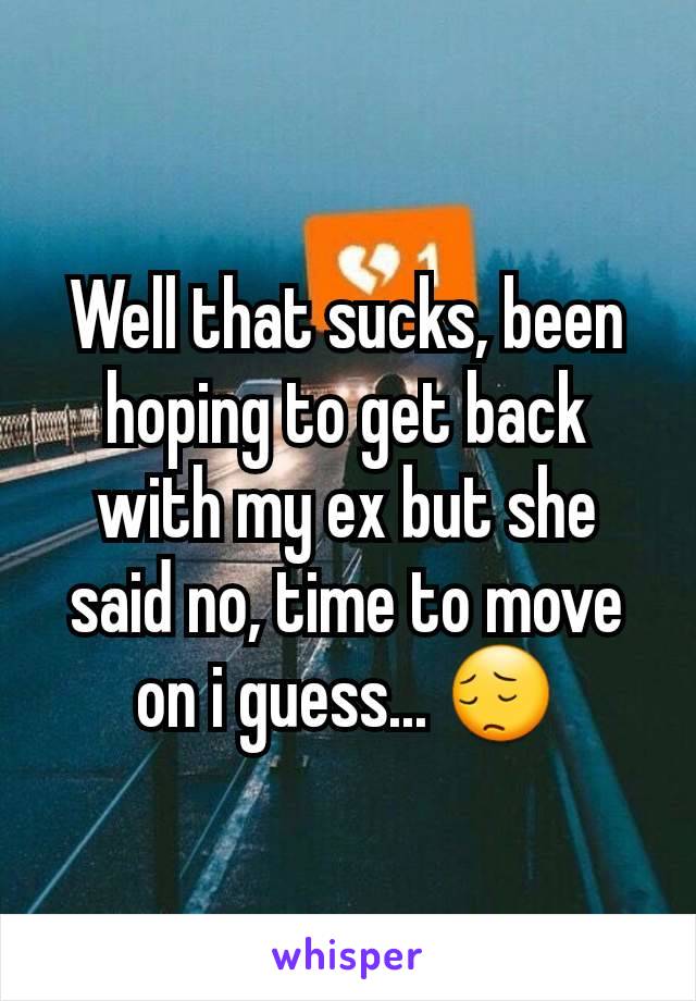 Well that sucks, been hoping to get back with my ex but she said no, time to move on i guess... 😔