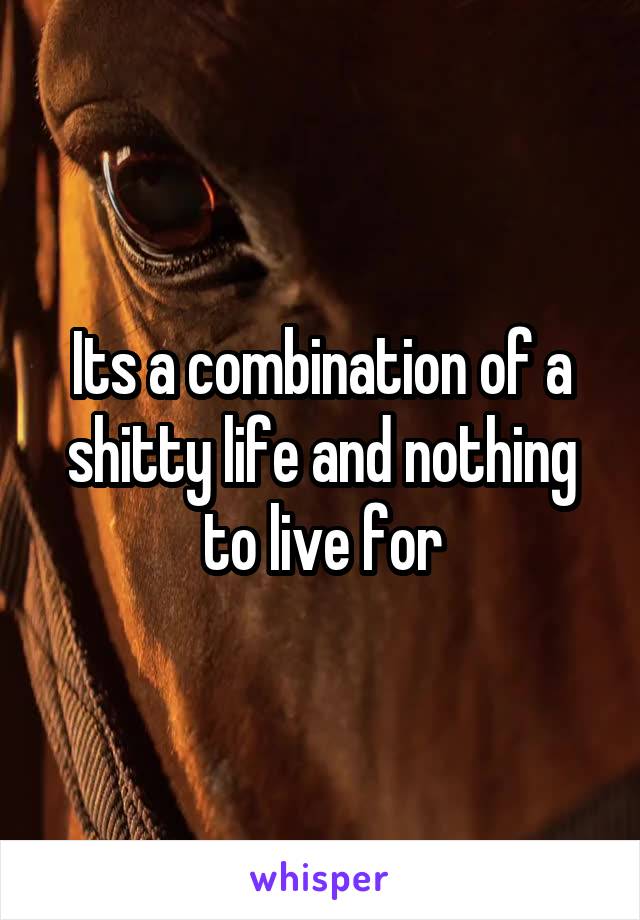 Its a combination of a shitty life and nothing to live for