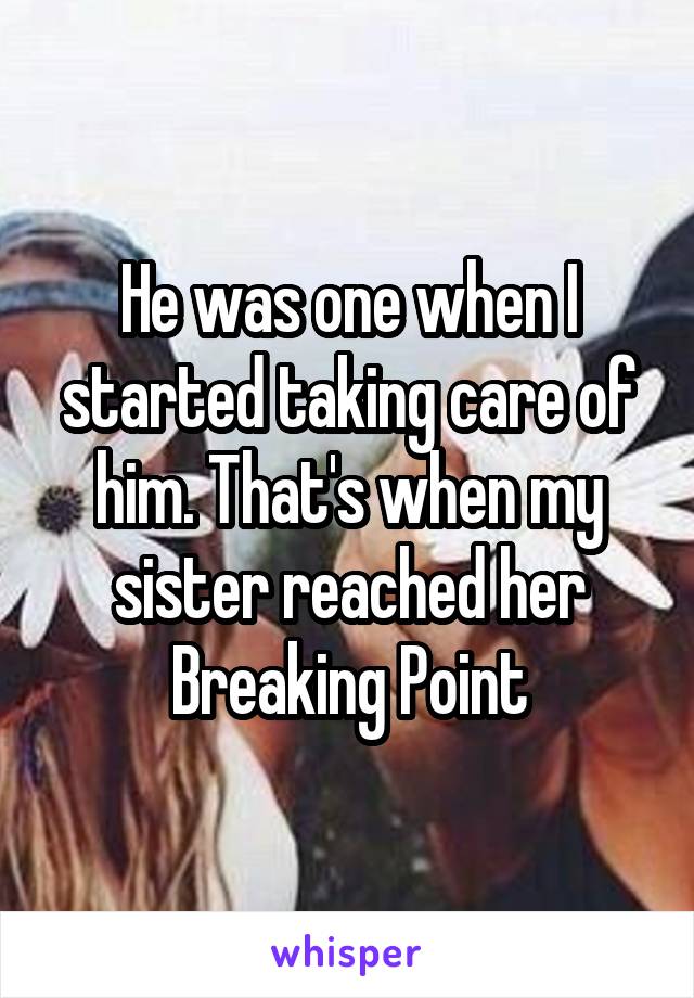 He was one when I started taking care of him. That's when my sister reached her Breaking Point