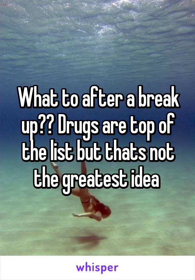 What to after a break up?? Drugs are top of the list but thats not the greatest idea 