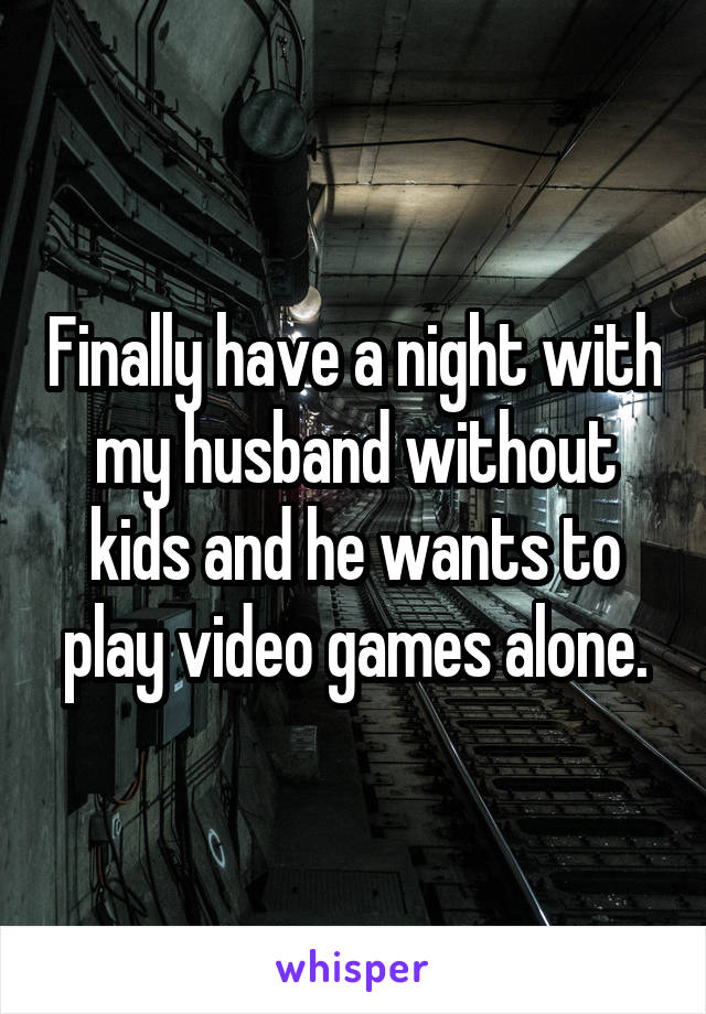 Finally have a night with my husband without kids and he wants to play video games alone.