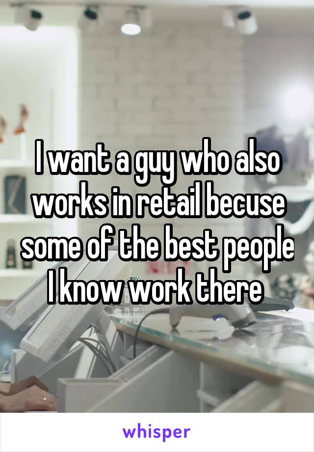 I want a guy who also works in retail becuse some of the best people I know work there 