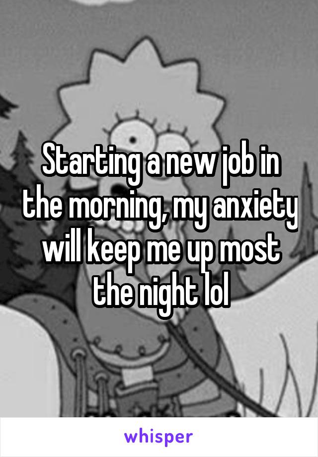 Starting a new job in the morning, my anxiety will keep me up most the night lol