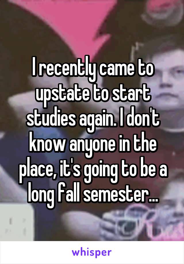 I recently came to upstate to start studies again. I don't know anyone in the place, it's going to be a long fall semester...