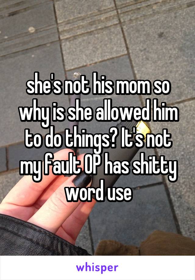 she's not his mom so why is she allowed him to do things? It's not my fault OP has shitty word use