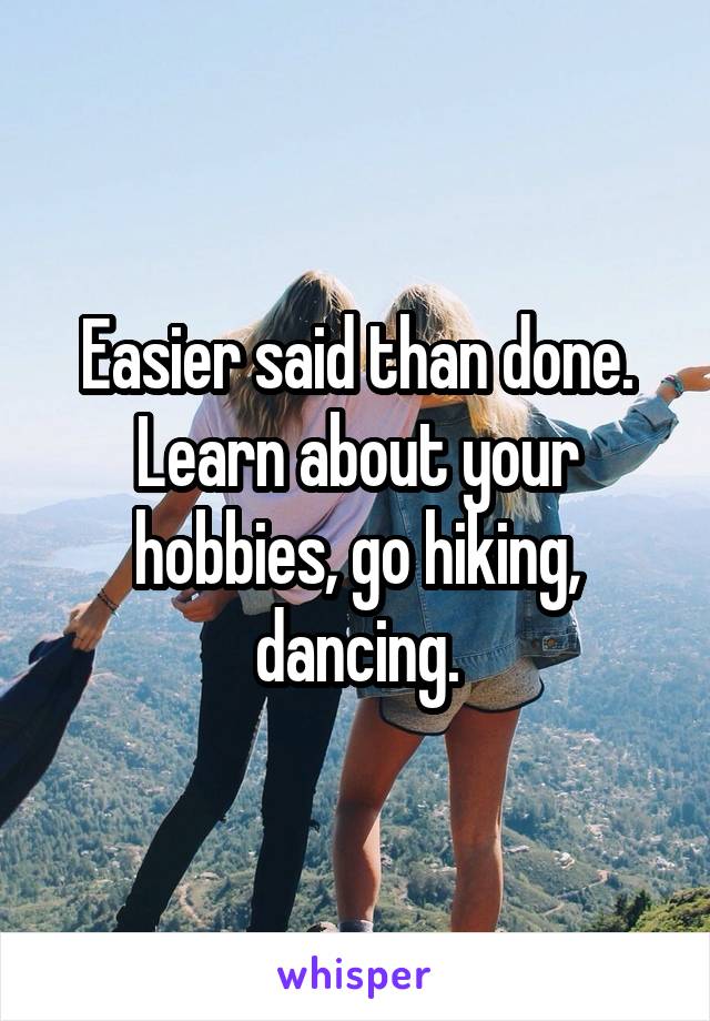 Easier said than done.
Learn about your hobbies, go hiking, dancing.