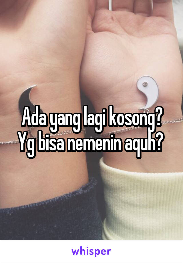 Ada yang lagi kosong? Yg bisa nemenin aquh? 