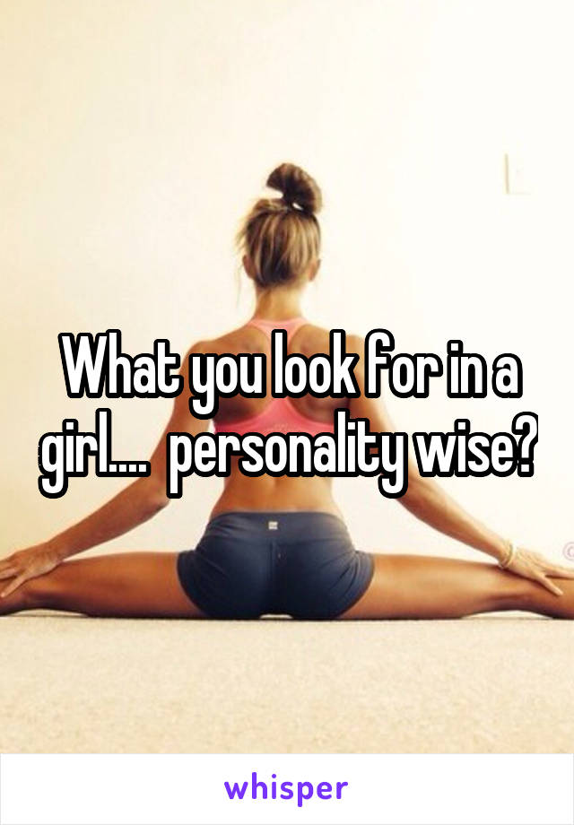 What you look for in a girl....  personality wise?