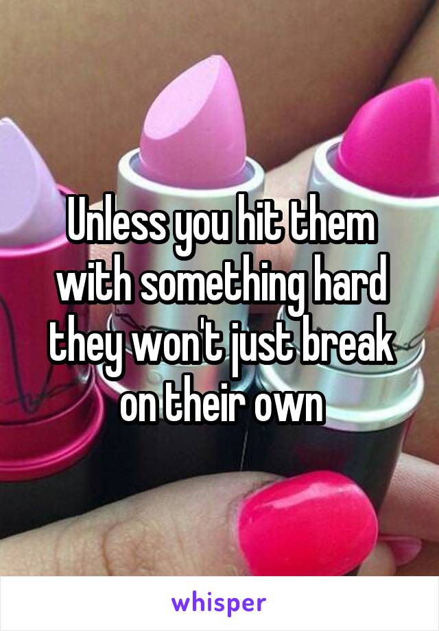 Unless you hit them with something hard they won't just break on their own