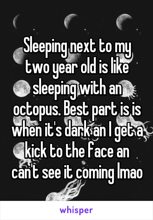 Sleeping next to my two year old is like sleeping with an octopus. Best part is is when it's dark an I get a kick to the face an can't see it coming lmao